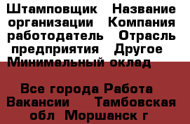 Штамповщик › Название организации ­ Компания-работодатель › Отрасль предприятия ­ Другое › Минимальный оклад ­ 1 - Все города Работа » Вакансии   . Тамбовская обл.,Моршанск г.